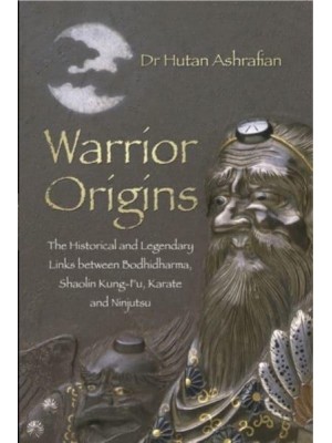 Warrior Origins The Historical and Legendary Links Between Bodhidharma's Shaolin Kung-Fu, Karate and Ninjutsu