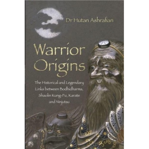 Warrior Origins The Historical and Legendary Links Between Bodhidharma's Shaolin Kung-Fu, Karate and Ninjutsu