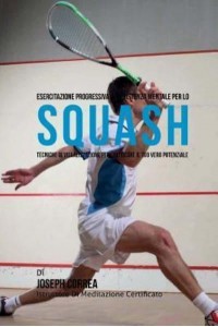 Esercitazione Progressiva Di Resistenza Mentale Per Lo Squash Tecniche Di Visualizzazione Per Sbloccare Il Tuo Vero Potenziale