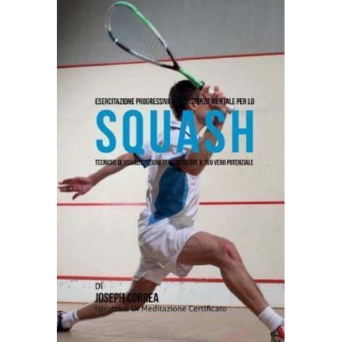 Esercitazione Progressiva Di Resistenza Mentale Per Lo Squash Tecniche Di Visualizzazione Per Sbloccare Il Tuo Vero Potenziale