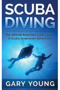 Scuba Diving The Ultimate Beginners Crash Course to Scuba Underwater Adventures!