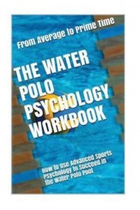 The Water Polo Psychology Workbook How to Use Advanced Sports Psychology to Succeed in the Water Polo Pool