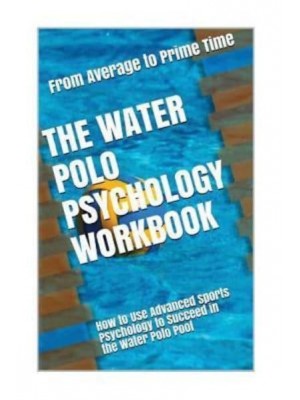 The Water Polo Psychology Workbook How to Use Advanced Sports Psychology to Succeed in the Water Polo Pool