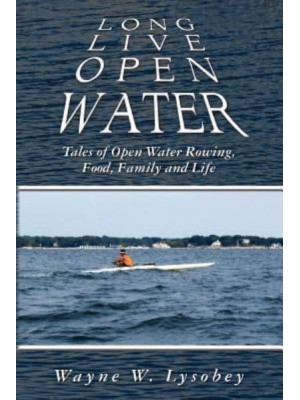 Long Live Open Water Tales of Open Water Rowing, Food, Family and Life