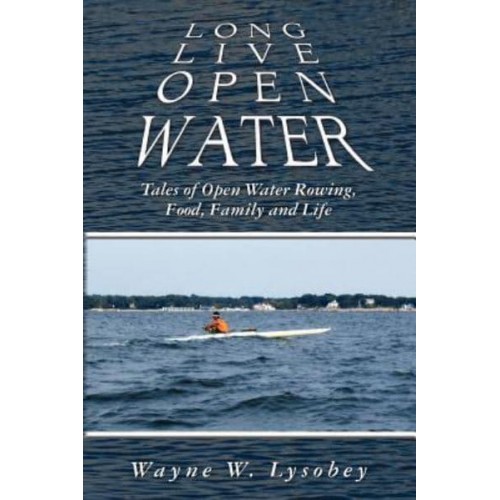 Long Live Open Water Tales of Open Water Rowing, Food, Family and Life
