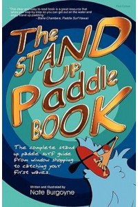 The Stand Up Paddle Book The Complete Stand Up Paddle Surf Guide from Window Shopping to Catching Your First Waves