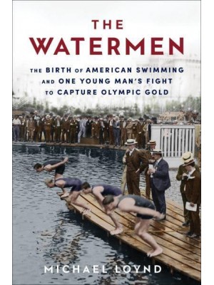 The Watermen The Birth of American Swimming and One Young Man's Fight to Capture Olympic Gold