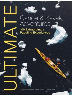 Ultimate Canoe & Kayak Adventures 100 Extraordinary Paddling Experiences - Ultimate Adventures