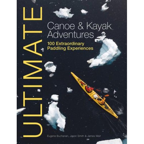 Ultimate Canoe & Kayak Adventures 100 Extraordinary Paddling Experiences - Ultimate Adventures