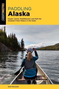 Paddling Alaska Kayak, Canoe, Paddleboard, and Raft the Greatest Fresh Waters in the State