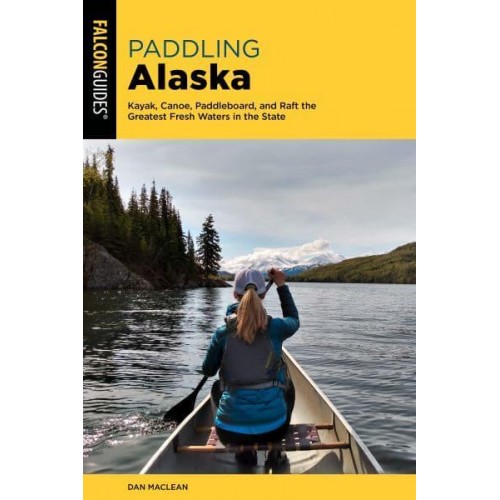 Paddling Alaska Kayak, Canoe, Paddleboard, and Raft the Greatest Fresh Waters in the State