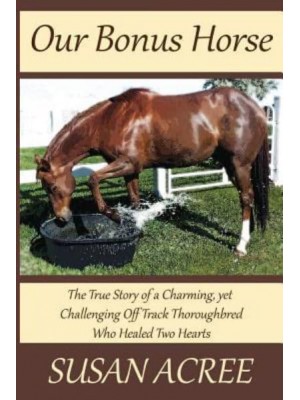 Our Bonus Horse The True Story of a Charming, Yet Challenging Off Track Thoroughbred Who Healed Two Hearts