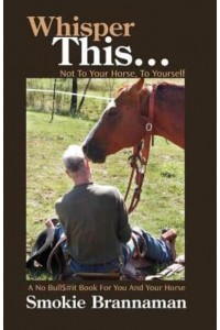 Whisper This... Not to Your Horse, To Yourself. A No Bull$#it Book for You and Your Horse