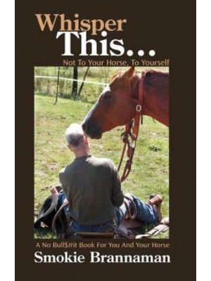 Whisper This... Not to Your Horse, To Yourself. A No Bull$#it Book for You and Your Horse