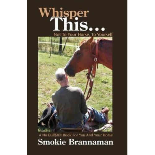 Whisper This... Not to Your Horse, To Yourself. A No Bull$#it Book for You and Your Horse