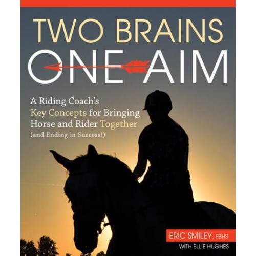 Two Brains, One Aim A Riding Coach's Key Concepts for Bringing Horse and Rider Together (And Ending in Success!)