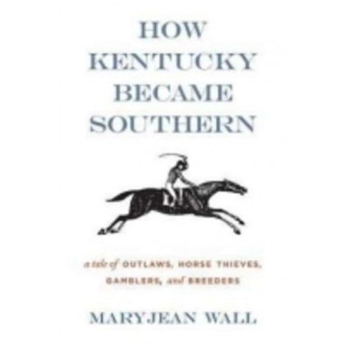 How Kentucky Became Southern A Tale of Outlaws, Horse Thieves, Gamblers and Breeders