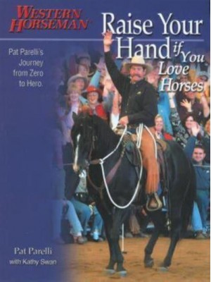 Raise Your Hand If You Love Horses Pat Parelli's Journey from Zero to Hero