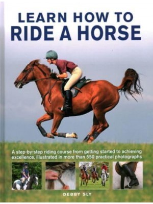 Horse Riding Learn How to Ride, from Trotting, Cantering and Galloping to Dressage, Cross-Country and Competition Riding