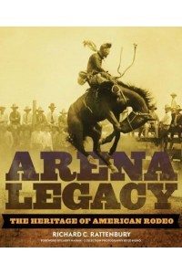 Arena Legacy The Heritage of American Rodeo - The Western Legacies Series