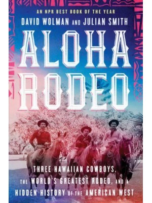Aloha Rodeo Three Hawaiian Cowboys, the World's Greatest Rodeo, and a Hidden History of the American West