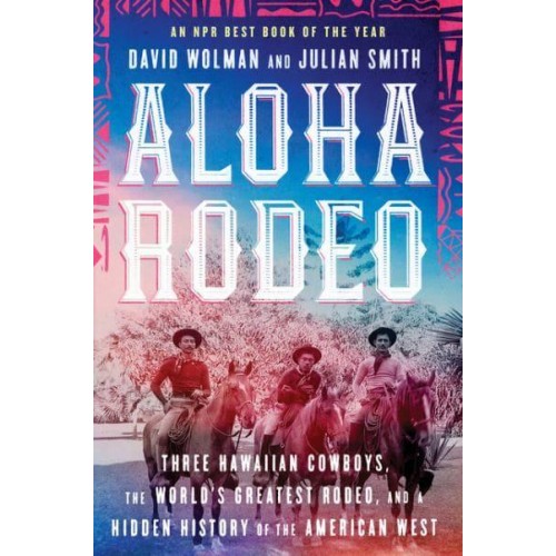 Aloha Rodeo Three Hawaiian Cowboys, the World's Greatest Rodeo, and a Hidden History of the American West