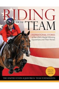 Riding for the Team Inspirational Stories of the USA's Medal-Winning Equestrians and Their Horses