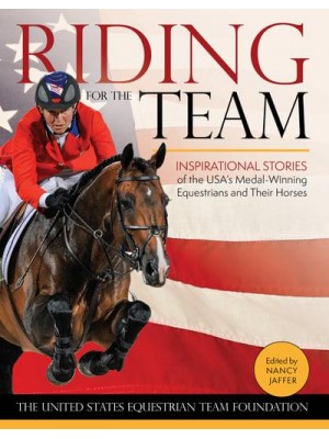 Riding for the Team Inspirational Stories of the USA's Medal-Winning Equestrians and Their Horses