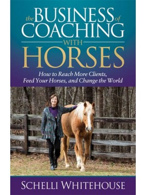 The Business of Coaching With Horses How to Reach More Clients, Feed Your Horses, and Change the World