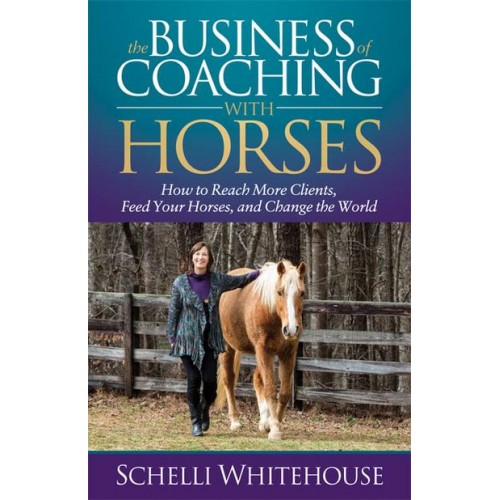 The Business of Coaching With Horses How to Reach More Clients, Feed Your Horses, and Change the World