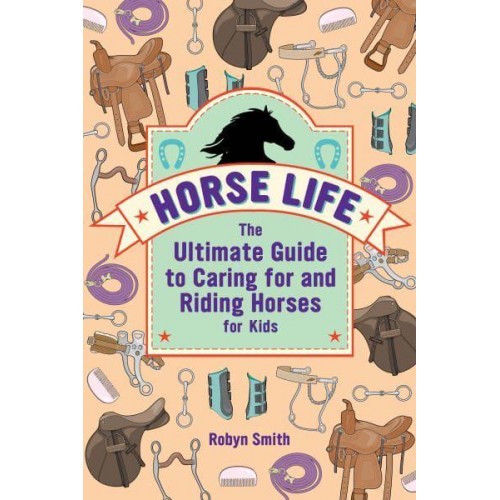 Horse Life The Ultimate Guide to Caring for and Riding Horses for Kids