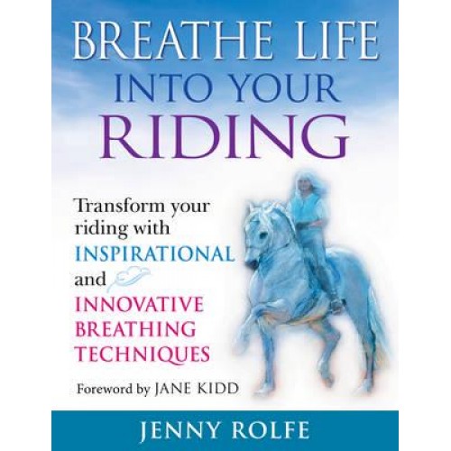 Breathe Life Into Your Riding Transform Your Riding With Inspirational and Innovative Breathing Techniques