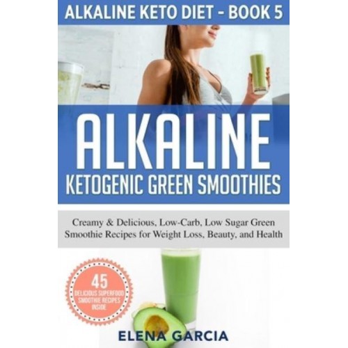 Alkaline Ketogenic Green Smoothies: Creamy & Delicious, Low-Carb, Low Sugar Green Smoothie Recipes for Weight Loss, Beauty and Health - Alkaline Keto