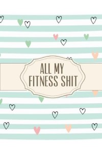 All My Fitness Shit: Fitness Tracker Strength Training Cardio Exercise and Diet Workbook