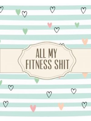 All My Fitness Shit: Fitness Tracker Strength Training Cardio Exercise and Diet Workbook