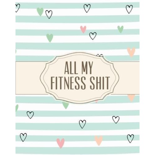 All My Fitness Shit: Fitness Tracker Strength Training Cardio Exercise and Diet Workbook