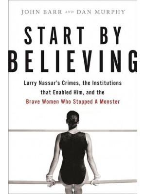 Start by Believing Larry Nassar's Crimes, the Institutions That Enabled Him, and the Brave Women Who Stopped a Monster