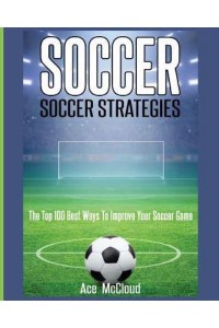 Soccer: Soccer Strategies: The Top 100 Best Ways To Improve Your Soccer Game - Best Strategies Exercises Nutrition & Training