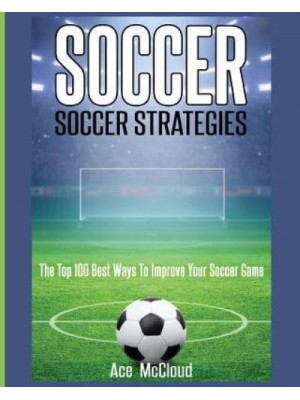 Soccer: Soccer Strategies: The Top 100 Best Ways To Improve Your Soccer Game - Best Strategies Exercises Nutrition & Training