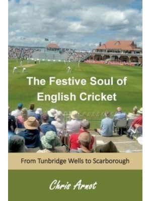 The The Festive Soul of English Cricket From Tunbridge Wells to Scarborough
