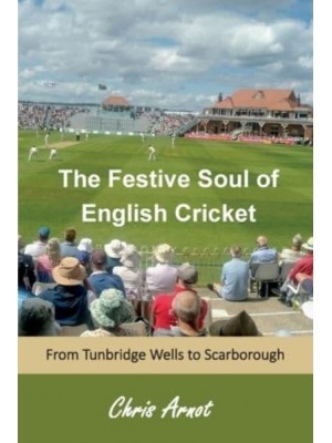 The The Festive Soul of English Cricket From Tunbridge Wells to Scarborough