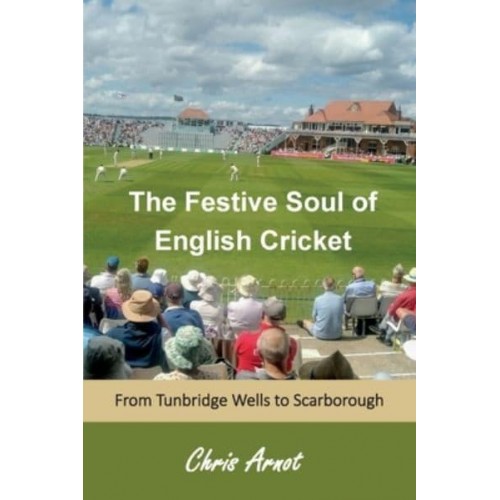 The The Festive Soul of English Cricket From Tunbridge Wells to Scarborough