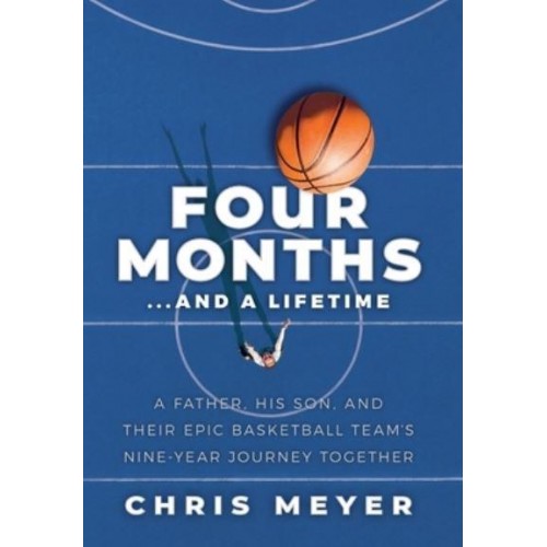 Four Months...And A Lifetime: A Father, His Son, And Their Epic Basketball Team's Nine-Year Journey Together