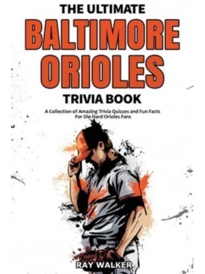 The Ultimate Baltimore Orioles Trivia Book: A Collection of Amazing Trivia Quizzes and Fun Facts for Die-Hard Orioles Fans!