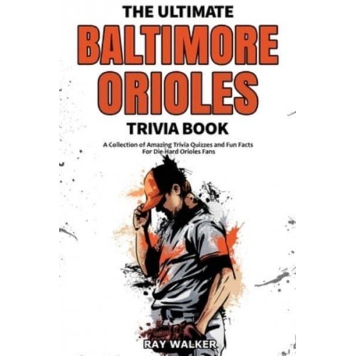 The Ultimate Baltimore Orioles Trivia Book: A Collection of Amazing Trivia Quizzes and Fun Facts for Die-Hard Orioles Fans!