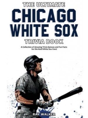 The Ultimate Chicago White Sox Trivia Book: A Collection of Amazing Trivia Quizzes and Fun Facts for Die-Hard White Sox Fans!