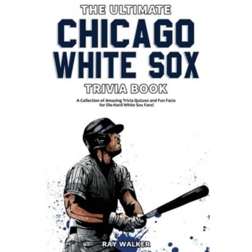 The Ultimate Chicago White Sox Trivia Book: A Collection of Amazing Trivia Quizzes and Fun Facts for Die-Hard White Sox Fans!