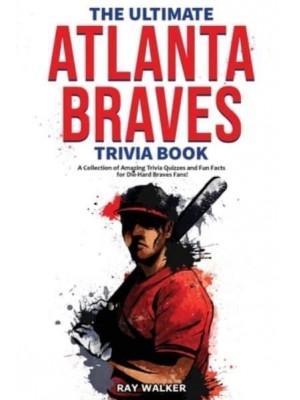 The Ultimate Atlanta Braves Trivia Book: A Collection of Amazing Trivia Quizzes and Fun Facts for Die-Hard Braves Fans!