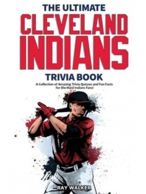 The Ultimate Cleveland Indians Trivia Book: A Collection of Amazing Trivia Quizzes and Fun Facts for Die-Hard Indians Fans!