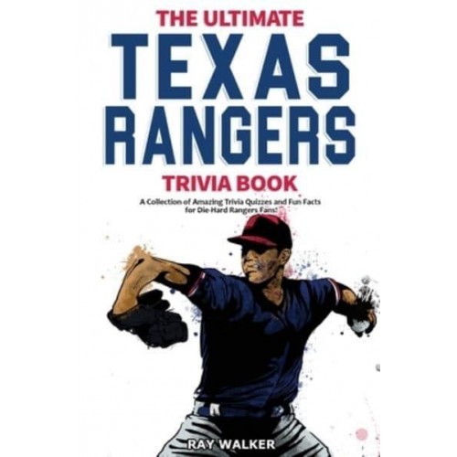 The Ultimate Texas Rangers Trivia Book: A Collection of Amazing Trivia Quizzes and Fun Facts for Die-Hard Rangers Fans!